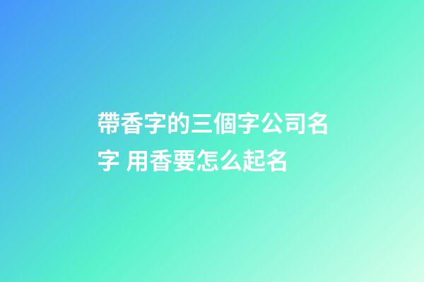 帶香字的三個字公司名字 用香要怎么起名-第1張-公司起名-玄機派